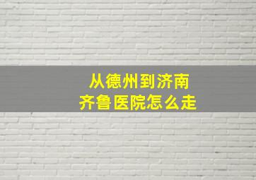 从德州到济南齐鲁医院怎么走