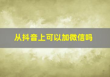 从抖音上可以加微信吗