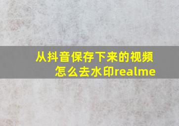 从抖音保存下来的视频怎么去水印realme