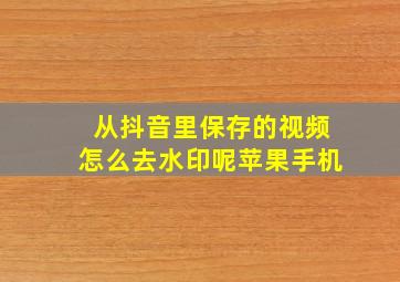 从抖音里保存的视频怎么去水印呢苹果手机