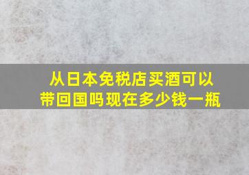 从日本免税店买酒可以带回国吗现在多少钱一瓶