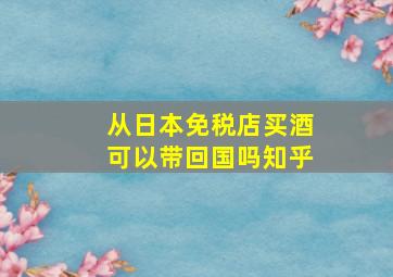 从日本免税店买酒可以带回国吗知乎