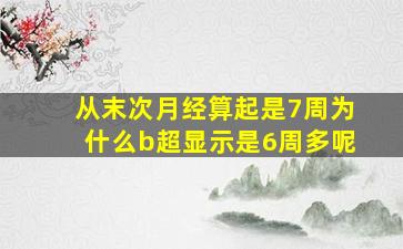 从末次月经算起是7周为什么b超显示是6周多呢