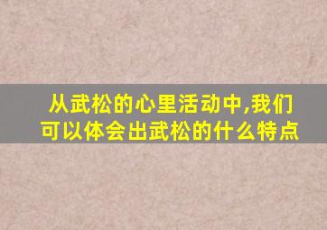 从武松的心里活动中,我们可以体会出武松的什么特点