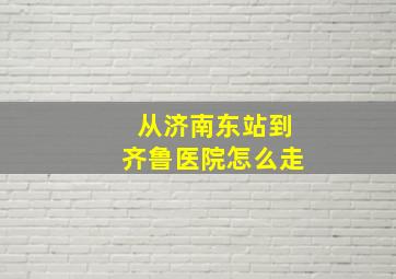 从济南东站到齐鲁医院怎么走