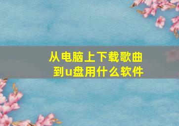 从电脑上下载歌曲到u盘用什么软件