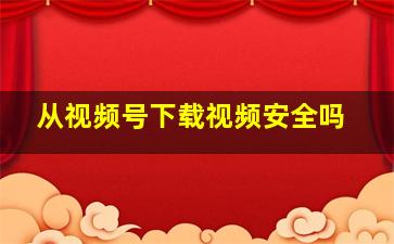 从视频号下载视频安全吗