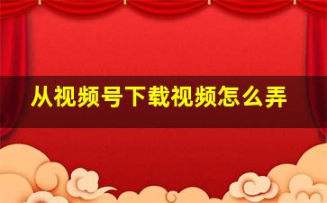 从视频号下载视频怎么弄