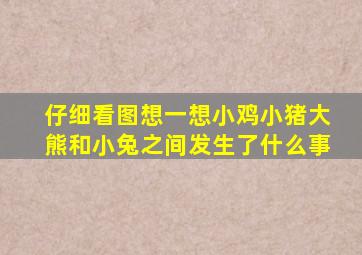 仔细看图想一想小鸡小猪大熊和小兔之间发生了什么事