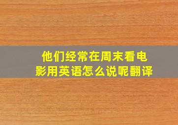 他们经常在周末看电影用英语怎么说呢翻译