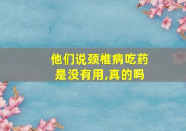 他们说颈椎病吃药是没有用,真的吗