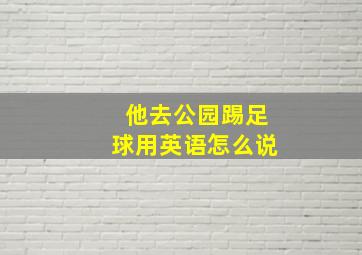 他去公园踢足球用英语怎么说