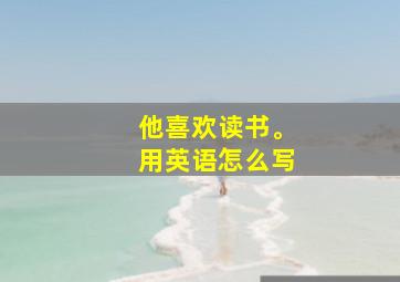 他喜欢读书。用英语怎么写