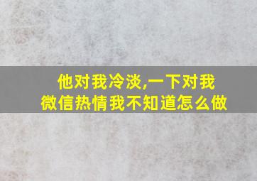 他对我冷淡,一下对我微信热情我不知道怎么做