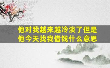 他对我越来越冷淡了但是他今天找我借钱什么意思