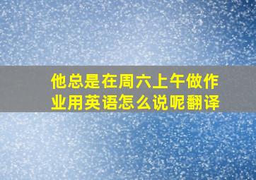 他总是在周六上午做作业用英语怎么说呢翻译