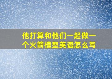 他打算和他们一起做一个火箭模型英语怎么写