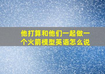 他打算和他们一起做一个火箭模型英语怎么说