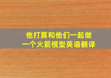 他打算和他们一起做一个火箭模型英语翻译