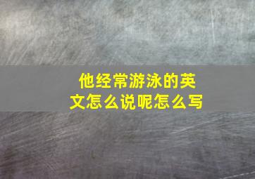 他经常游泳的英文怎么说呢怎么写