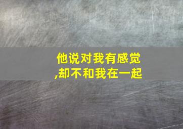 他说对我有感觉,却不和我在一起