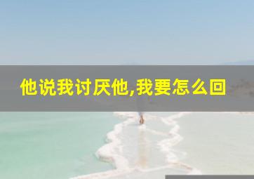 他说我讨厌他,我要怎么回