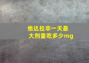 他达拉非一天最大剂量吃多少mg