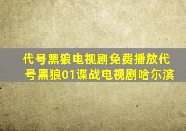 代号黑狼电视剧免费播放代号黑狼01谍战电视剧哈尓滨