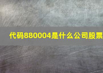 代码880004是什么公司股票