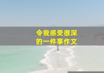 令我感受很深的一件事作文