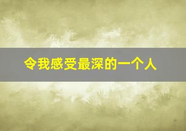 令我感受最深的一个人