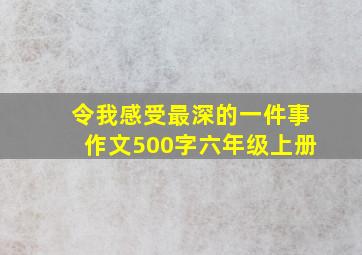 令我感受最深的一件事作文500字六年级上册