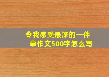 令我感受最深的一件事作文500字怎么写