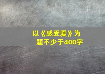 以《感受爱》为题不少于400字