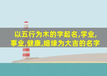 以五行为木的字起名,学业,事业,健康,姻缘为大吉的名字