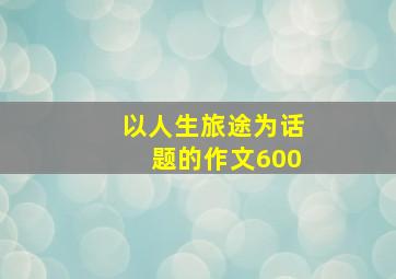 以人生旅途为话题的作文600