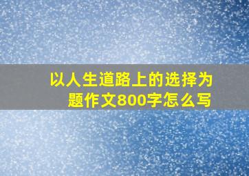 以人生道路上的选择为题作文800字怎么写