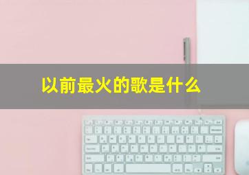 以前最火的歌是什么