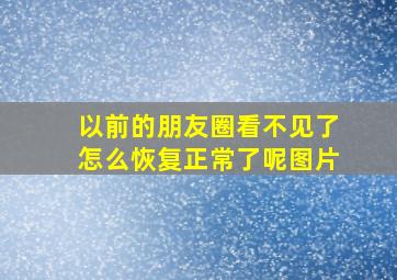 以前的朋友圈看不见了怎么恢复正常了呢图片