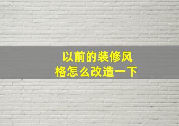 以前的装修风格怎么改造一下