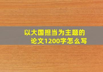 以大国担当为主题的论文1200字怎么写