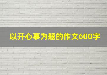 以开心事为题的作文600字