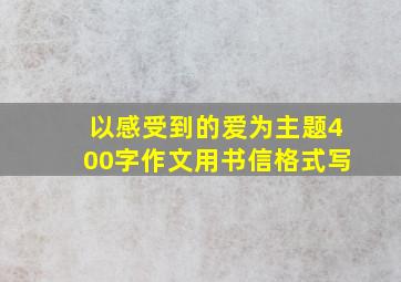 以感受到的爱为主题400字作文用书信格式写