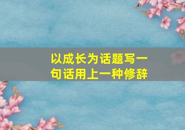 以成长为话题写一句话用上一种修辞