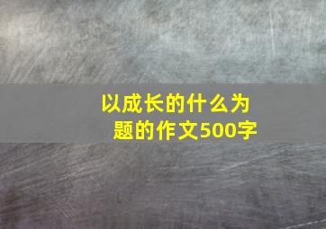 以成长的什么为题的作文500字