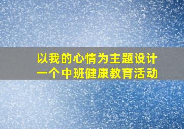 以我的心情为主题设计一个中班健康教育活动