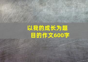 以我的成长为题目的作文600字