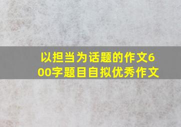 以担当为话题的作文600字题目自拟优秀作文