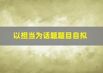 以担当为话题题目自拟