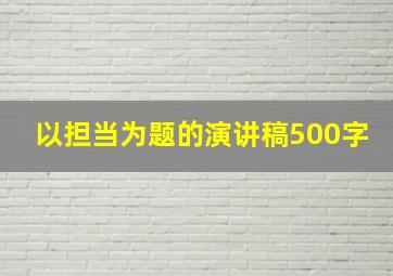 以担当为题的演讲稿500字